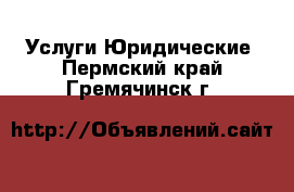 Услуги Юридические. Пермский край,Гремячинск г.